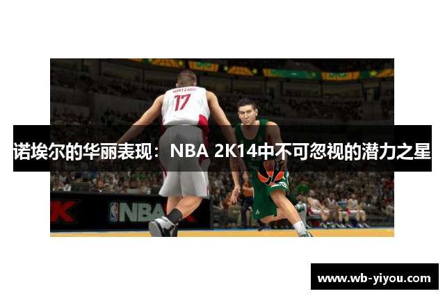 诺埃尔的华丽表现：NBA 2K14中不可忽视的潜力之星