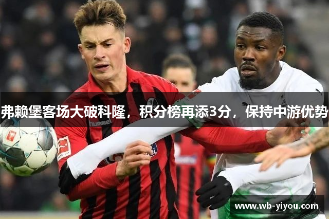 弗赖堡客场大破科隆，积分榜再添3分，保持中游优势