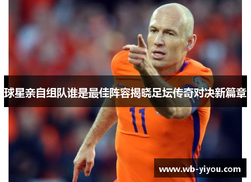 球星亲自组队谁是最佳阵容揭晓足坛传奇对决新篇章