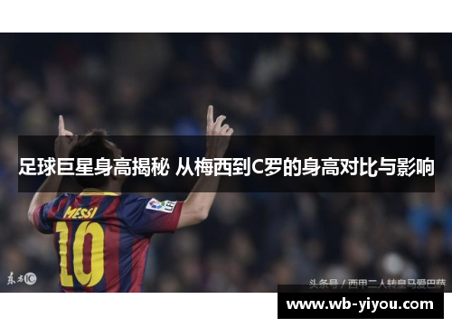 足球巨星身高揭秘 从梅西到C罗的身高对比与影响