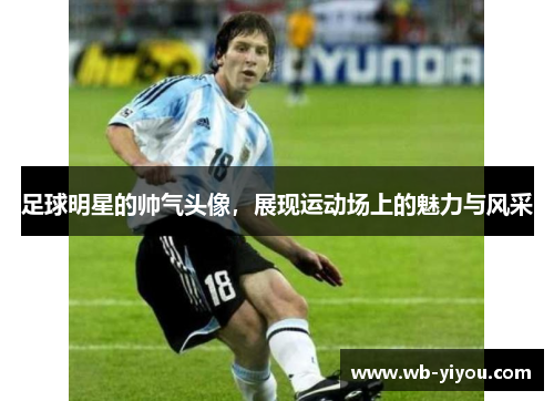 足球明星的帅气头像，展现运动场上的魅力与风采