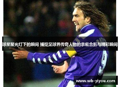 球星聚光灯下的瞬间 捕捉足球界传奇人物的亲密合影与精彩瞬间
