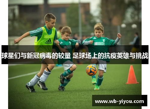 球星们与新冠病毒的较量 足球场上的抗疫英雄与挑战