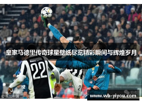皇家马德里传奇球星壁纸尽览精彩瞬间与辉煌岁月