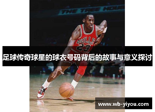足球传奇球星的球衣号码背后的故事与意义探讨