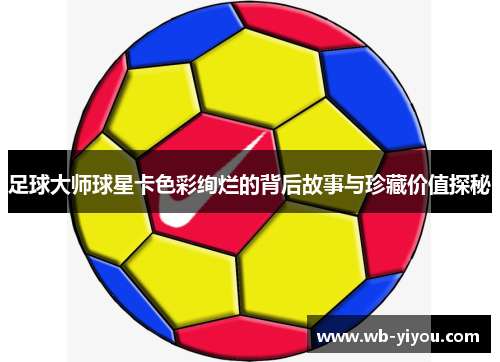 足球大师球星卡色彩绚烂的背后故事与珍藏价值探秘