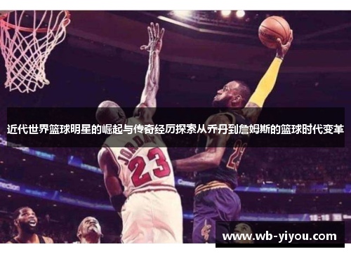 近代世界篮球明星的崛起与传奇经历探索从乔丹到詹姆斯的篮球时代变革