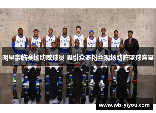 明星亲临赛场助威球员 吸引众多粉丝现场助阵篮球盛宴
